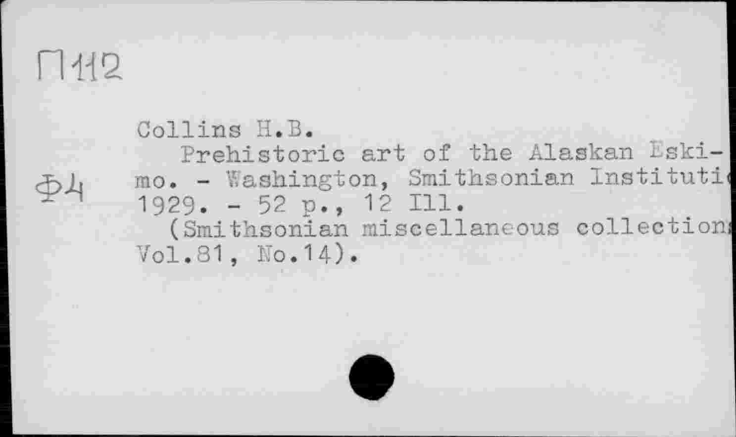 ﻿пда
Collins H.В.
Prehistoric art of the Alaskan Eskimo. - Washington, Smithsonian Institut! 1929. - 52 p., 12 Ill.
(Smithsonian miscellaneous collection Vol.81, N0.14).